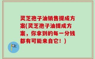 灵芝孢子油销售提成方案(灵芝孢子油提成方案，你拿到的每一分钱都有可能来自它！)