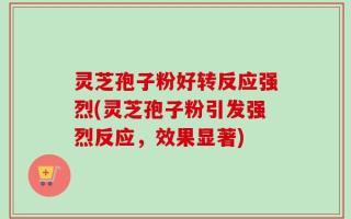灵芝孢子粉好转反应强烈(灵芝孢子粉引发强烈反应，效果显著)
