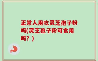 正常人用吃灵芝孢子粉吗(灵芝孢子粉可食用吗？)