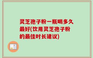 灵芝孢子粉一瓶喝多久最好(饮用灵芝孢子粉的最佳时长建议)