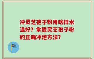 冲灵芝孢子粉用啥样水温好？掌握灵芝孢子粉的正确冲泡方法？