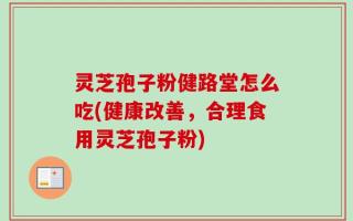 灵芝孢子粉健路堂怎么吃(健康改善，合理食用灵芝孢子粉)