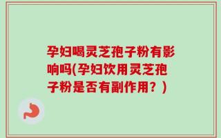 孕妇喝灵芝孢子粉有影响吗(孕妇饮用灵芝孢子粉是否有副作用？)