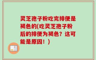 灵芝孢子粉吃完排便是褐色的(吃灵芝孢子粉后的排便为褐色？这可能是原因！)