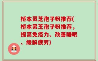 桥本灵芝孢子粉推荐(桥本灵芝孢子粉推荐，提高免疫力、改善睡眠、缓解疲劳)