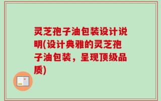 灵芝孢子油包装设计说明(设计典雅的灵芝孢子油包装，呈现顶级品质)