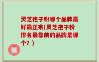 灵芝孢子粉哪个品牌最好最正宗(灵芝孢子粉排名最靠前的品牌是哪个？)