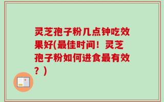 灵芝孢子粉几点钟吃效果好(最佳时间！灵芝孢子粉如何进食最有效？)