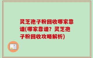 灵芝孢子粉回收哪家靠谱(哪家靠谱？灵芝孢子粉回收攻略解析)