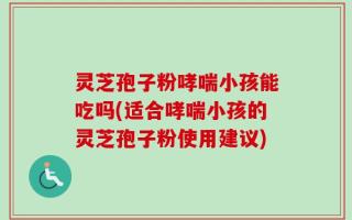 灵芝孢子粉哮喘小孩能吃吗(适合哮喘小孩的灵芝孢子粉使用建议)
