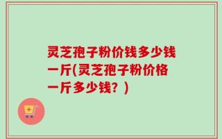 灵芝孢子粉价钱多少钱一斤(灵芝孢子粉价格一斤多少钱？)