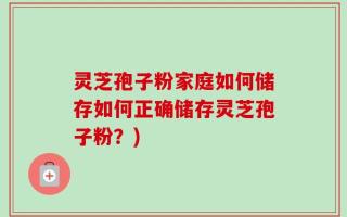 灵芝孢子粉家庭如何储存如何正确储存灵芝孢子粉？)