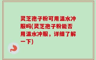 灵芝孢子粉可用温水冲服吗(灵芝孢子粉能否用温水冲服，详细了解一下)