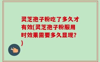 灵芝孢子粉吃了多久才有效(灵芝孢子粉服用时效果需要多久显现？)