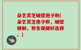 朵艺灵芝破壁孢子粉(朵艺灵芝孢子粉，破壁精制，养生保健好选择。)