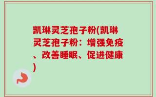 凯琳灵芝孢子粉(凯琳灵芝孢子粉：增强免疫、改善睡眠、促进健康)