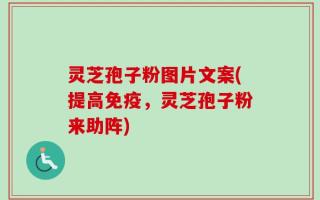 灵芝孢子粉图片文案(提高免疫，灵芝孢子粉来助阵)