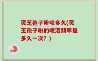 灵芝孢子粉喷多久(灵芝孢子粉的喷洒频率是多久一次？)