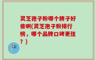 灵芝孢子粉哪个牌子好些啊(灵芝孢子粉排行榜，哪个品牌口碑更佳？)