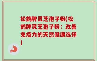 松鹤牌灵芝孢子粉(松鹤牌灵芝孢子粉：改善免疫力的天然健康选择)