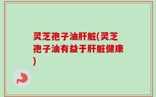 灵芝孢子油肝脏(灵芝孢子油有益于肝脏健康)