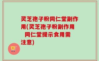 灵芝孢子粉同仁堂副作用(灵芝孢子粉副作用  同仁堂提示食用需注意)