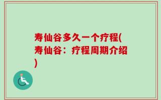 寿仙谷多久一个疗程(寿仙谷：疗程周期介绍)
