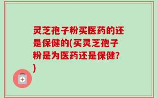 灵芝孢子粉买医药的还是保健的(买灵芝孢子粉是为医药还是保健？)