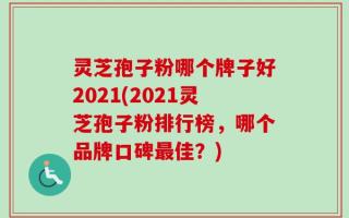 灵芝孢子粉哪个牌子好2021(2021灵芝孢子粉排行榜，哪个品牌口碑最佳？)