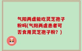 气阳两虚能吃灵芝孢子粉吗(气阳两虚患者可否食用灵芝孢子粉？)