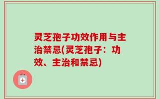 灵芝孢子功效作用与主治禁忌(灵芝孢子：功效、主治和禁忌)