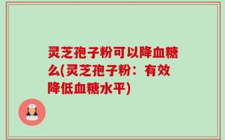 灵芝孢子粉可以降血糖么(灵芝孢子粉：有效降低血糖水平)