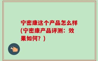 宁密康这个产品怎么样(宁密康产品评测：效果如何？)