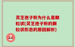 灵芝孢子粉为什么是颗粒状(灵芝孢子粉的颗粒状形态的原因解析)