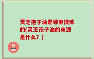 灵芝孢子油是哪里提炼的(灵芝孢子油的来源是什么？)