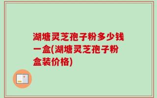 湖塘灵芝孢子粉多少钱一盒(湖塘灵芝孢子粉盒装价格)