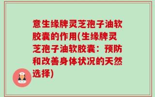 意生缘牌灵芝孢子油软胶囊的作用(生缘牌灵芝孢子油软胶囊：预防和改善身体状况的天然选择)