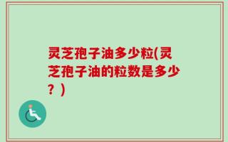 灵芝孢子油多少粒(灵芝孢子油的粒数是多少？)
