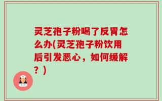 灵芝孢子粉喝了反胃怎么办(灵芝孢子粉饮用后引发恶心，如何缓解？)