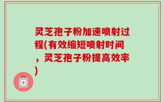 灵芝孢子粉加速喷射过程(有效缩短喷射时间，灵芝孢子粉提高效率)