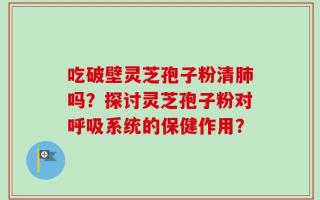吃破壁灵芝孢子粉清肺吗？探讨灵芝孢子粉对呼吸系统的保健作用？