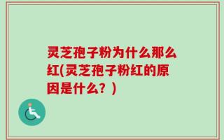 灵芝孢子粉为什么那么红(灵芝孢子粉红的原因是什么？)