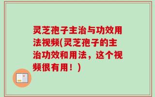 灵芝孢子主治与功效用法视频(灵芝孢子的主治功效和用法，这个视频很有用！)
