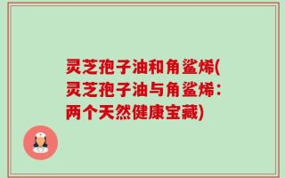 灵芝孢子油和角鲨烯(灵芝孢子油与角鲨烯：两个天然健康宝藏)