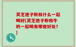 灵芝孢子粉和什么一起喝好(灵芝孢子粉和牛奶一起喝有哪些好处？)