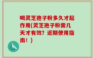 喝灵芝孢子粉多久才起作用(灵芝孢子粉需几天才有效？近期使用指南！)