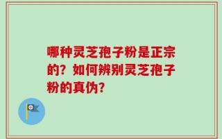 哪种灵芝孢子粉是正宗的？如何辨别灵芝孢子粉的真伪？