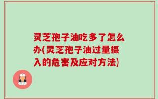 灵芝孢子油吃多了怎么办(灵芝孢子油过量摄入的危害及应对方法)