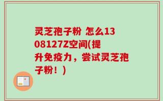 灵芝孢子粉 怎么1308127Z空间(提升免疫力，尝试灵芝孢子粉！)