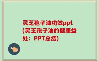 灵芝孢子油功效ppt(灵芝孢子油的健康益处：PPT总结)